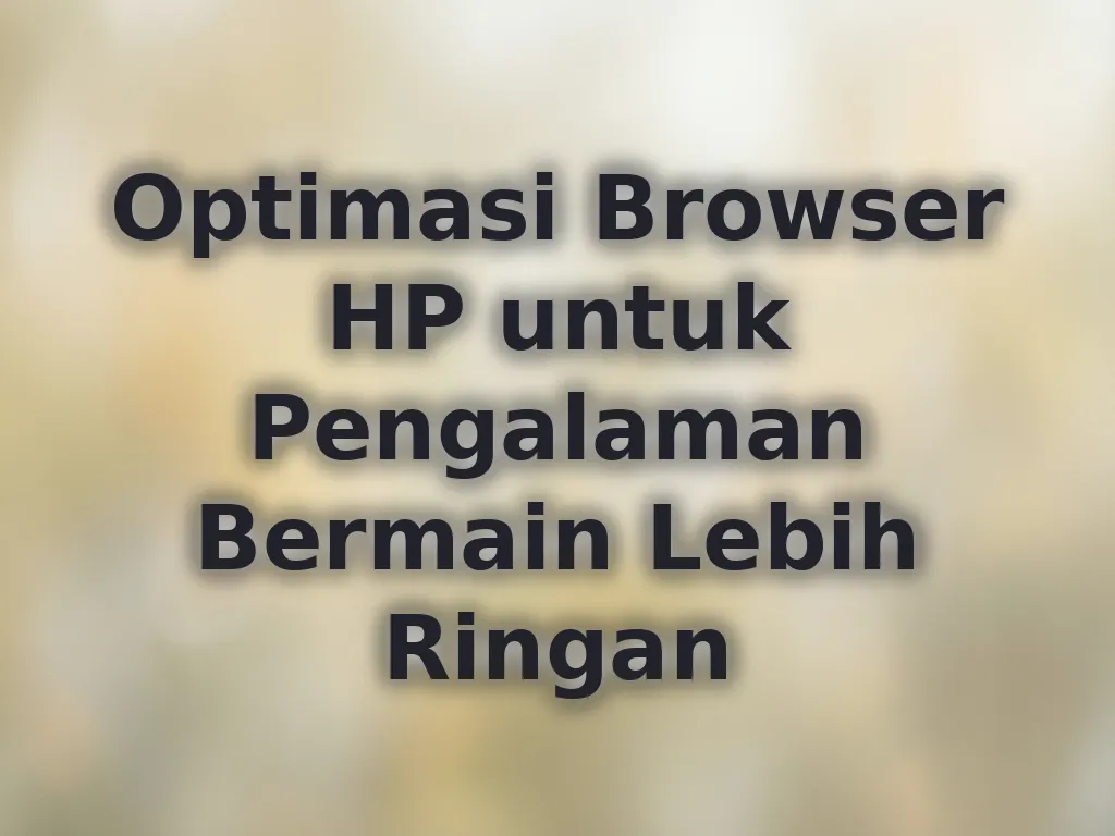 Optimasi Browser HP untuk Pengalaman Bermain Lebih Ringan